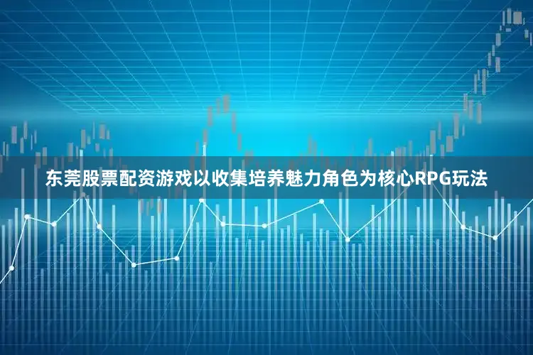 东莞股票配资游戏以收集培养魅力角色为核心RPG玩法