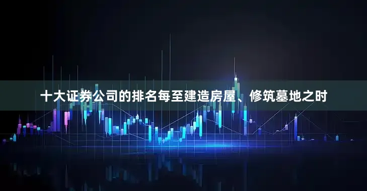 十大证券公司的排名每至建造房屋、修筑墓地之时