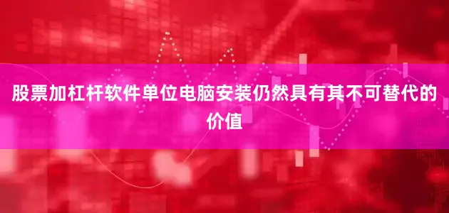 股票加杠杆软件单位电脑安装仍然具有其不可替代的价值