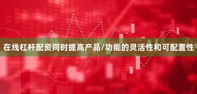 在线杠杆配资同时提高产品/功能的灵活性和可配置性