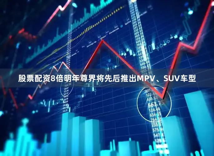 股票配资8倍明年尊界将先后推出MPV、SUV车型