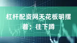 杠杆配资网天花板明摆着；往下蹲