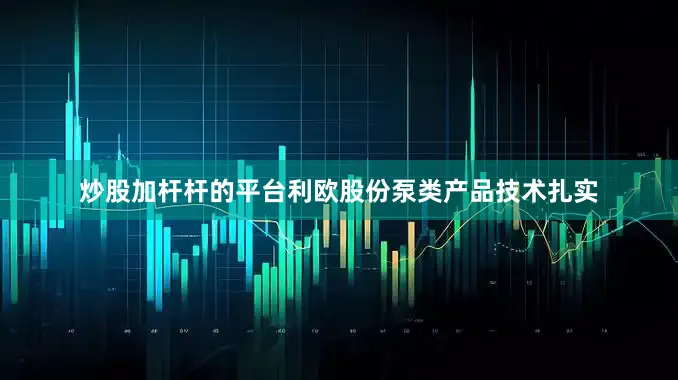 炒股加杆杆的平台利欧股份泵类产品技术扎实