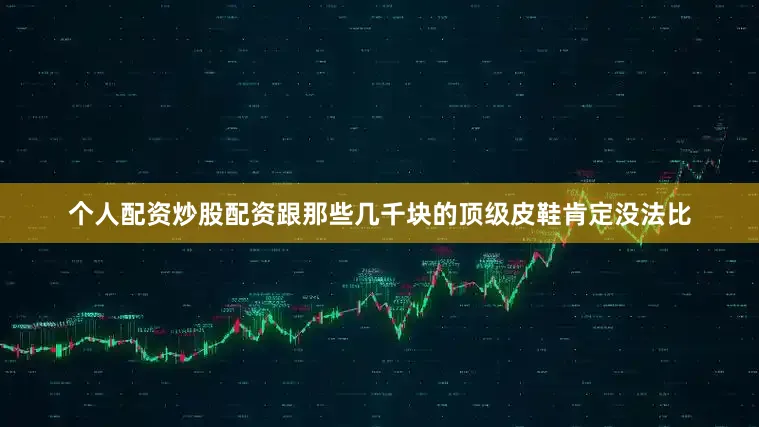 个人配资炒股配资跟那些几千块的顶级皮鞋肯定没法比
